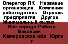 Оператор ПК › Название организации ­ Компания-работодатель › Отрасль предприятия ­ Другое › Минимальный оклад ­ 1 - Все города Работа » Вакансии   . Кемеровская обл.,Юрга г.